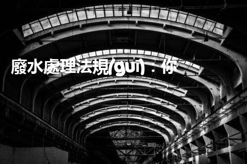 廢水處理法規(guī)：你不明白的企業(yè)合規(guī)與環(huán)境保護(hù)！